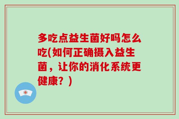 多吃点益生菌好吗怎么吃(如何正确摄入益生菌,让你的消化系统更健康?) 多吃点益生菌好吗怎么吃(如何正确摄入益生菌,让你的消化系统更健康?)