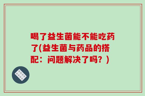 喝了益生菌能不能吃药了(益生菌与药品的搭配：问题解决了吗？)