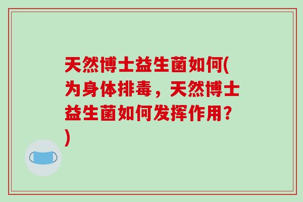 天然博士益生菌如何(为身体排毒，天然博士益生菌如何发挥作用？)