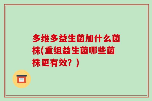 多维多益生菌加什么菌株(重组益生菌哪些菌株更有效?) 多维多益生菌加什么菌株(重组益生菌哪些菌株更有效?)