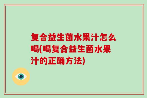 复合益生菌水果汁怎么喝(喝复合益生菌水果汁的正确方法)