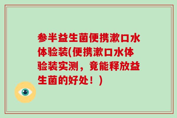 参半益生菌便携漱口水体验装(便携漱口水体验装实测，竟能释放益生菌的好处！)