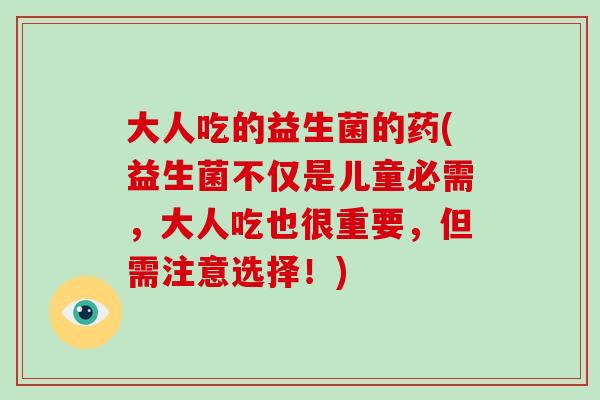 大人吃的益生菌的药(益生菌不仅是儿童必需,大人吃也很重要,但需注意选择!) 大人吃的益生菌的药(益生菌不仅是儿童必需,大人吃也很重要,但需注意选择!)