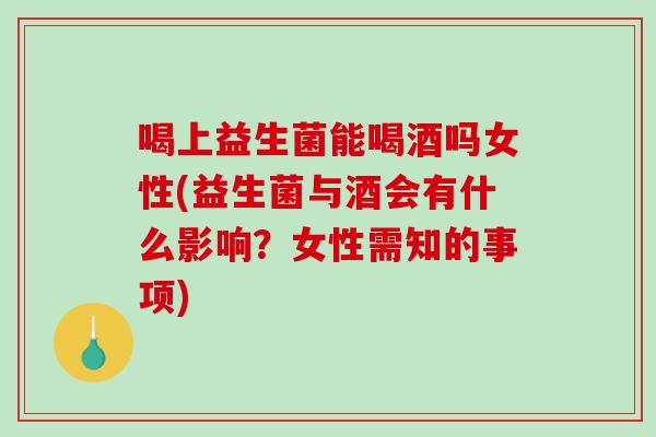 喝上益生菌能喝酒吗女性(益生菌与酒会有什么影响？女性需知的事项)