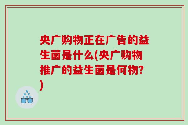 央广购物正在广告的益生菌是什么(央广购物推广的益生菌是何物？)