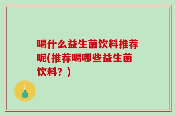 喝什么益生菌饮料推荐呢(推荐喝哪些益生菌饮料？)