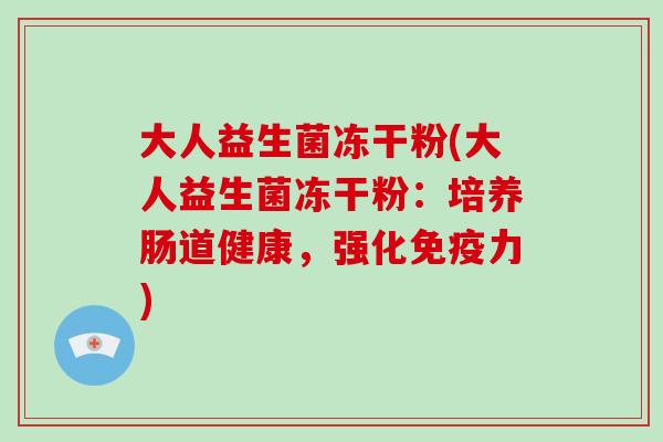 大人益生菌冻干粉(大人益生菌冻干粉:培养肠道健康,强化力) 大人益生菌冻干粉(大人益生菌冻干粉:培养肠道健康,强化力)