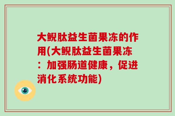大鲵肽益生菌果冻的作用(大鲵肽益生菌果冻：加强肠道健康，促进消化系统功能)