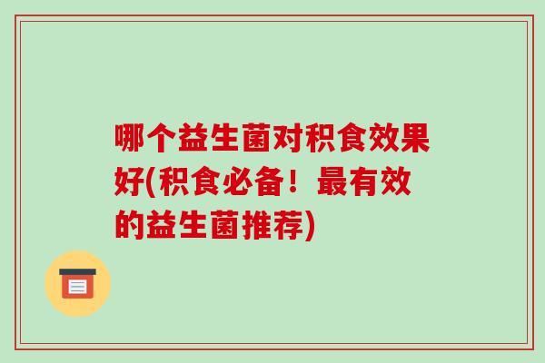 哪个益生菌对积食效果好(积食必备！最有效的益生菌推荐)