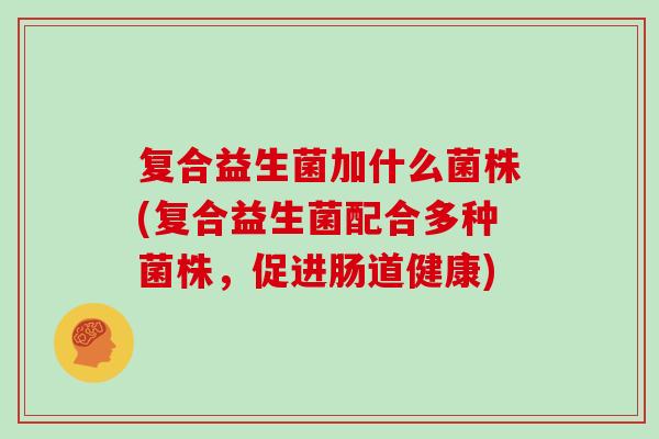 复合益生菌加什么菌株(复合益生菌配合多种菌株，促进肠道健康)