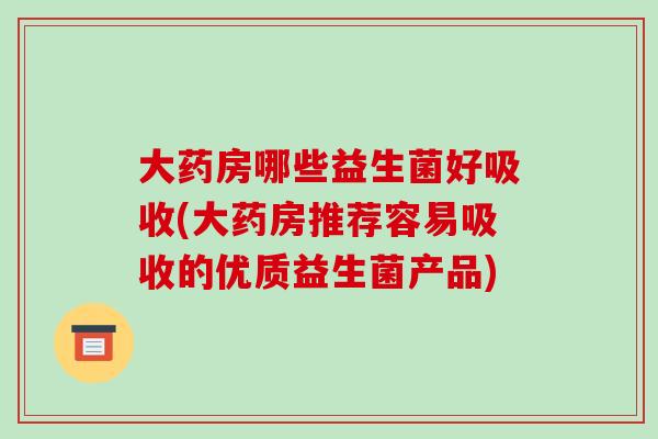 大药房哪些益生菌好吸收(大药房推荐容易吸收的优质益生菌产品)