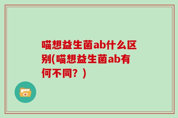 喵想益生菌ab什么区别(喵想益生菌ab有何不同?) 喵想益生菌ab什么区别(喵想益生菌ab有何不同?)