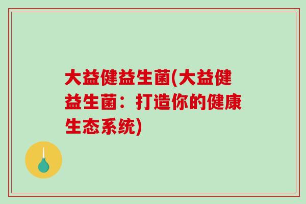 大益健益生菌(大益健益生菌:打造你的健康生态系统) 大益健益生菌(大益健益生菌:打造你的健康生态系统)