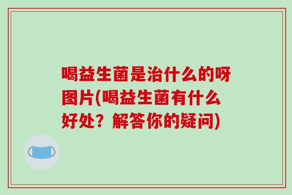 喝益生菌是治什么的呀图片(喝益生菌有什么好处？解答你的疑问)