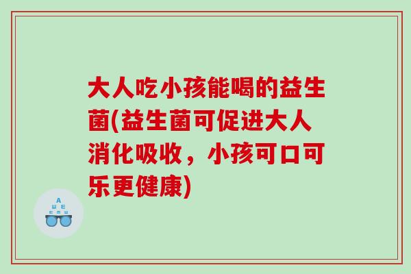 大人吃小孩能喝的益生菌(益生菌可促进大人消化吸收，小孩可口可乐更健康)