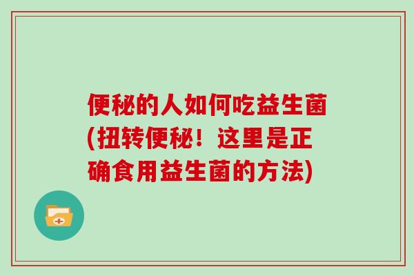 便秘的人如何吃益生菌(扭转便秘！这里是正确食用益生菌的方法)