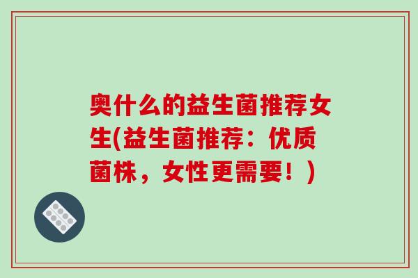 奥什么的益生菌推荐女生(益生菌推荐：优质菌株，女性更需要！)