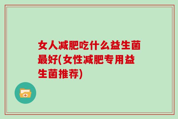 女人减肥吃什么益生菌最好(女性减肥专用益生菌推荐)