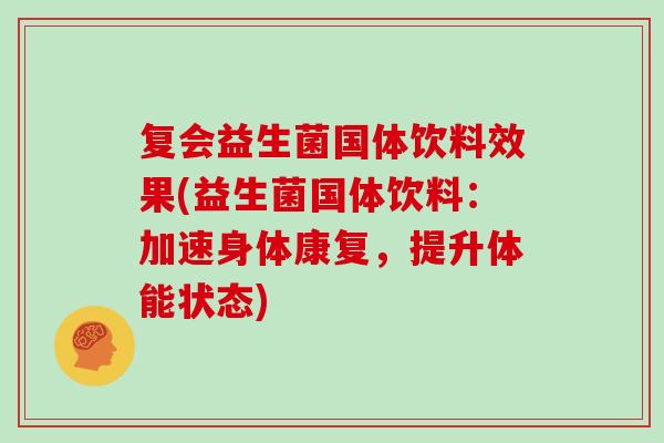 复会益生菌国体饮料效果(益生菌国体饮料:加速身体康复,提升体能状态) 复会益生菌国体饮料效果(益生菌国体饮料:加速身体康复,提升体能状态)