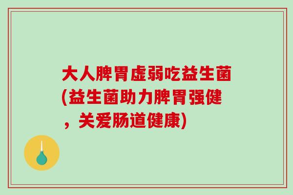 大人脾胃虚弱吃益生菌(益生菌助力脾胃强健,关爱肠道健康) 大人脾胃虚弱吃益生菌(益生菌助力脾胃强健,关爱肠道健康)