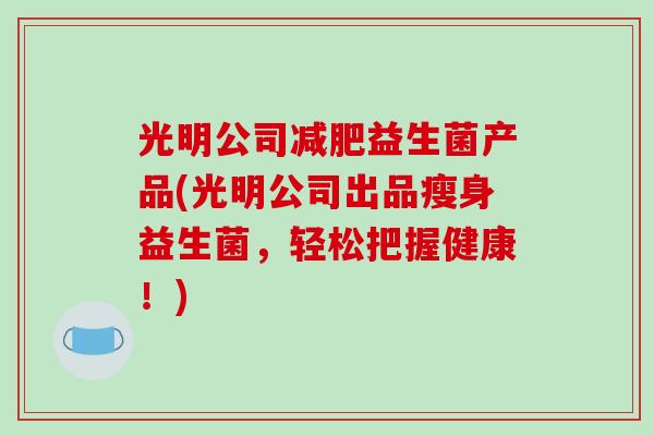 光明公司减肥益生菌产品(光明公司出品瘦身益生菌，轻松把握健康！)