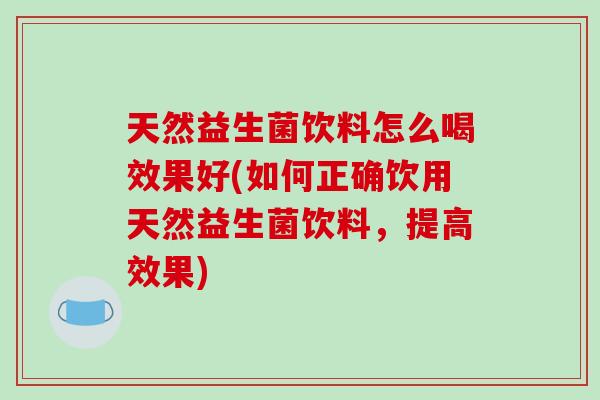 天然益生菌饮料怎么喝效果好(如何正确饮用天然益生菌饮料，提高效果)