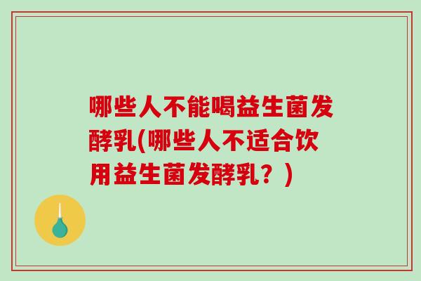哪些人不能喝益生菌发酵乳(哪些人不适合饮用益生菌发酵乳？)