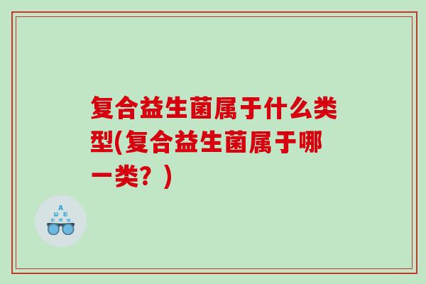 复合益生菌属于什么类型(复合益生菌属于哪一类？)