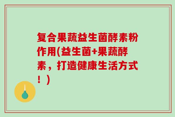 复合果蔬益生菌酵素粉作用(益生菌+果蔬酵素,打造健康生活方式!) 复合果蔬益生菌酵素粉作用(益生菌+果蔬酵素,打造健康生活方式!)