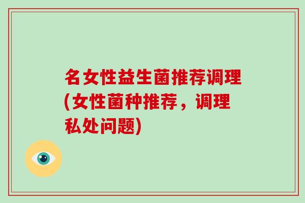 名女性益生菌推荐调理(女性菌种推荐，调理私处问题)