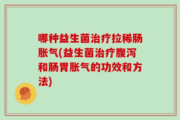 哪种益生菌治疗拉稀肠胀气(益生菌治疗腹泻和肠胃胀气的功效和方法)