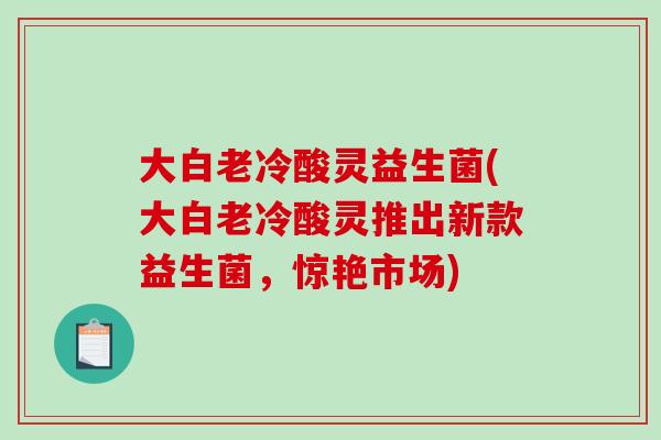 大白老冷酸灵益生菌(大白老冷酸灵推出新款益生菌,惊艳市场) 大白老冷酸灵益生菌(大白老冷酸灵推出新款益生菌,惊艳市场)