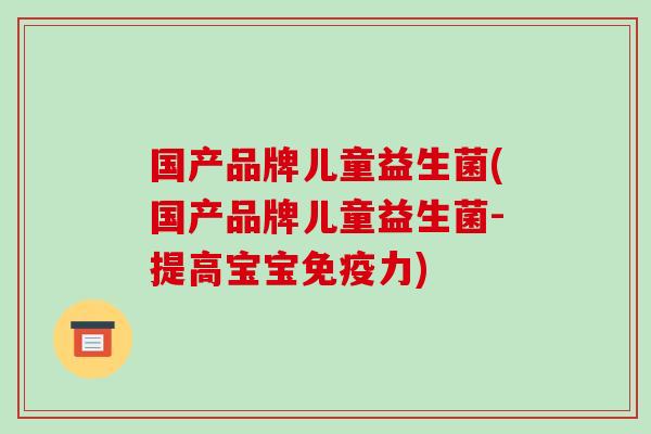 国产品牌儿童益生菌(国产品牌儿童益生菌-提高宝宝免疫力)