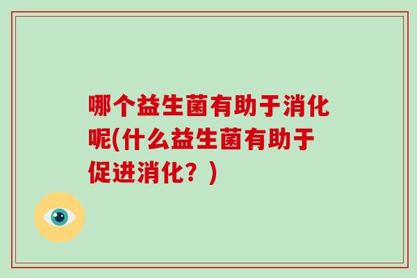 哪个益生菌有助于消化呢(什么益生菌有助于促进消化？)