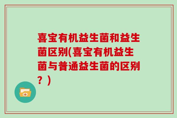 喜宝有机益生菌和益生菌区别(喜宝有机益生菌与普通益生菌的区别？)