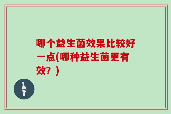 哪个益生菌效果比较好一点(哪种益生菌更有效？)