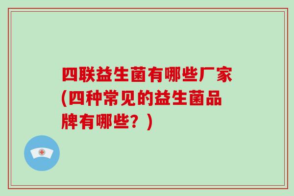 四联益生菌有哪些厂家(四种常见的益生菌品牌有哪些？)
