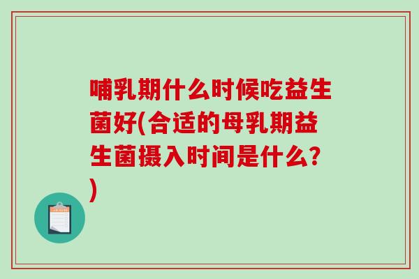 哺乳期什么时候吃益生菌好(合适的母乳期益生菌摄入时间是什么?) 哺乳期什么时候吃益生菌好(合适的母乳期益生菌摄入时间是什么?)