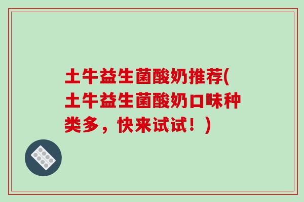 土牛益生菌酸奶推荐(土牛益生菌酸奶口味种类多，快来试试！)