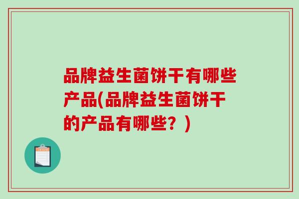 品牌益生菌饼干有哪些产品(品牌益生菌饼干的产品有哪些？)