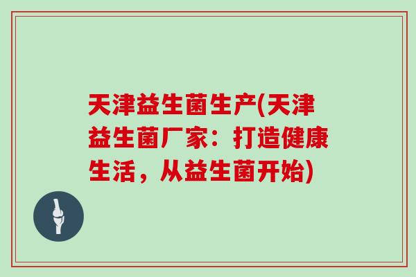 天津益生菌生产(天津益生菌厂家：打造健康生活，从益生菌开始)