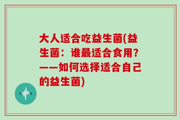 大人适合吃益生菌(益生菌：谁适合食用？——如何选择适合自己的益生菌)