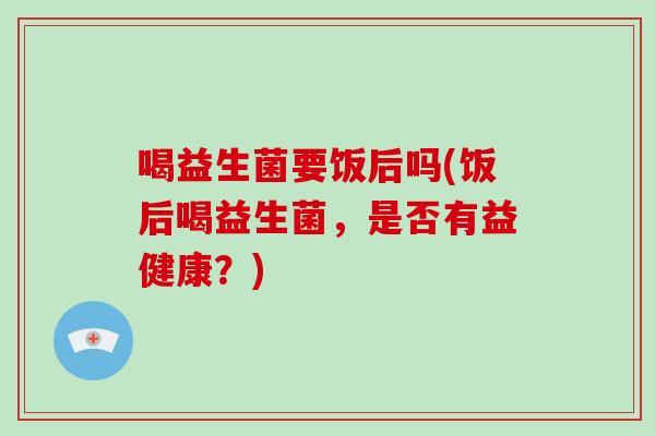 喝益生菌要饭后吗(饭后喝益生菌，是否有益健康？)