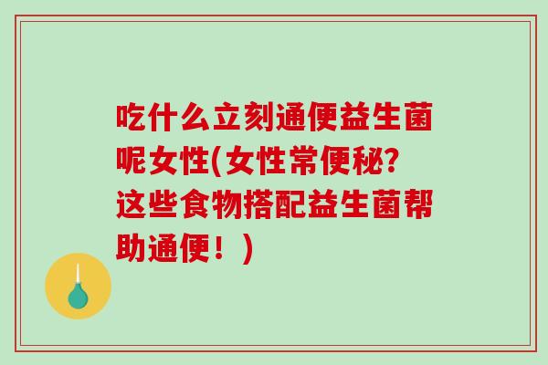 吃什么立刻通便益生菌呢女性(女性常便秘？这些食物搭配益生菌帮助通便！)