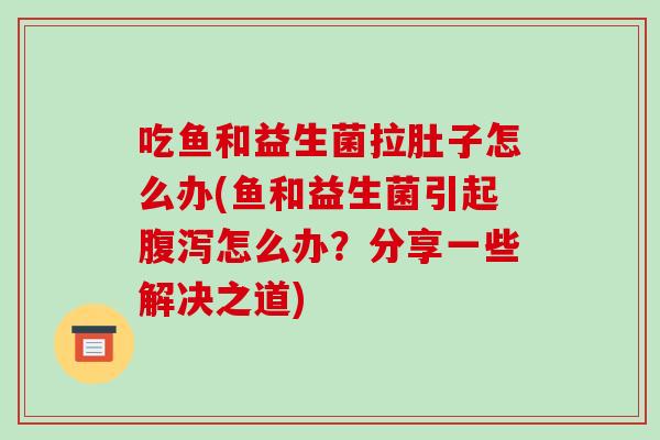 吃鱼和益生菌拉肚子怎么办(鱼和益生菌引起腹泻怎么办？分享一些解决之道)