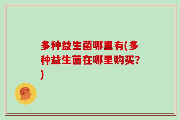 多种益生菌哪里有(多种益生菌在哪里购买？)