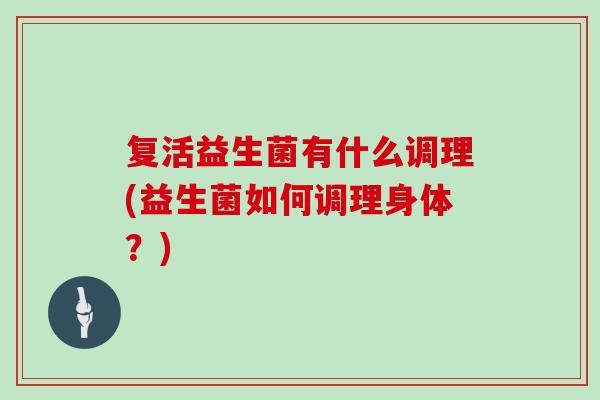 复活益生菌有什么调理(益生菌如何调理身体?) 复活益生菌有什么调理(益生菌如何调理身体?)