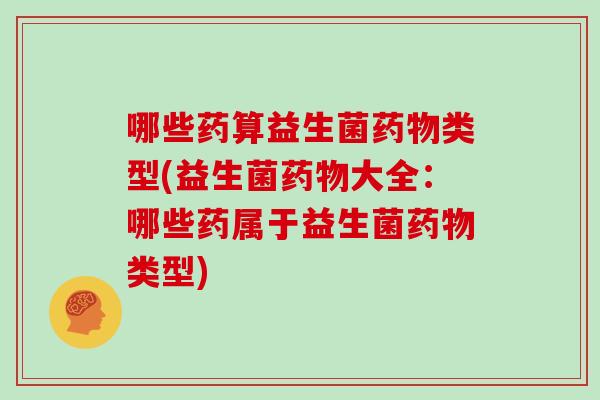 哪些药算益生菌药物类型(益生菌药物大全：哪些药属于益生菌药物类型)