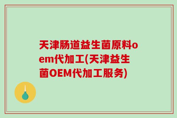 天津肠道益生菌原料oem代加工(天津益生菌OEM代加工服务)
