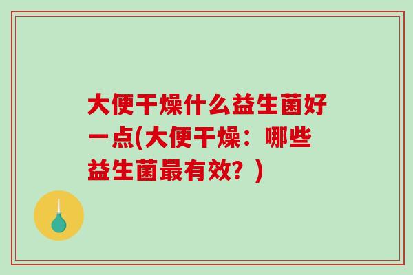 大便干燥什么益生菌好一点(大便干燥：哪些益生菌有效？)
